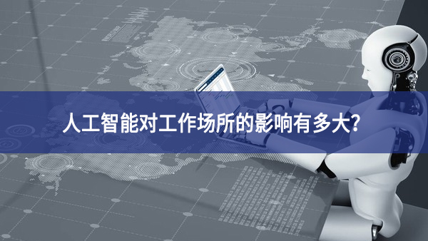 人工智能對(duì)工作場(chǎng)所的影響有多大？