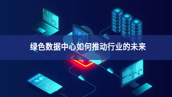 綠色數(shù)據(jù)中心如何推動行業(yè)的未來 綠色數(shù)據(jù)中心如何推動行業(yè)的未來