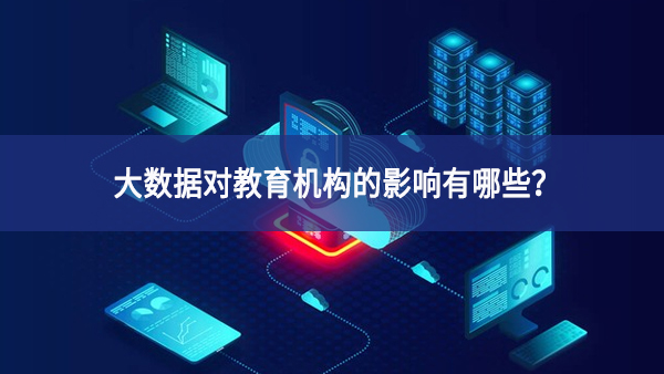 大數(shù)據(jù)對教育機(jī)構(gòu)的影響有哪些？