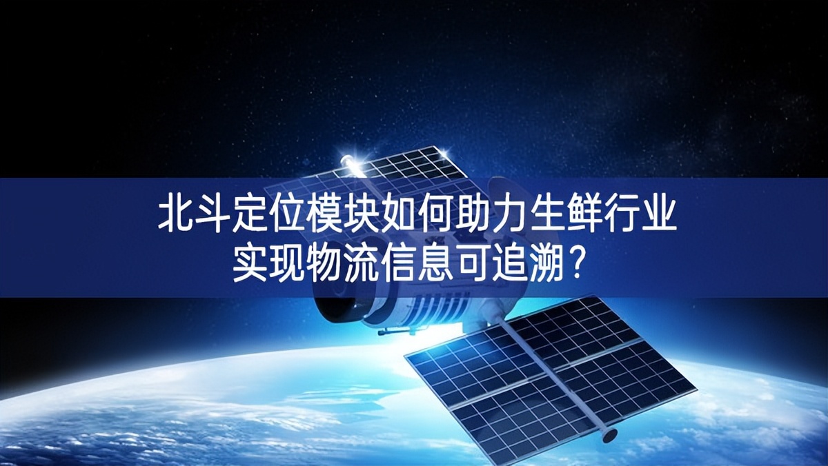 北斗定位模塊如何助力生鮮行業(yè)實現(xiàn)物流信息可追溯？