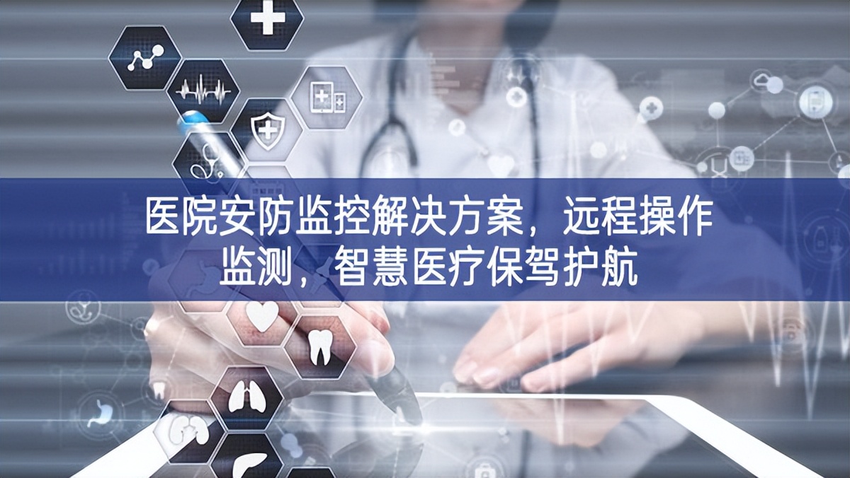 醫(yī)院安防監(jiān)控解決方案，遠(yuǎn)程操作監(jiān)測(cè)，智慧醫(yī)療保駕護(hù)航