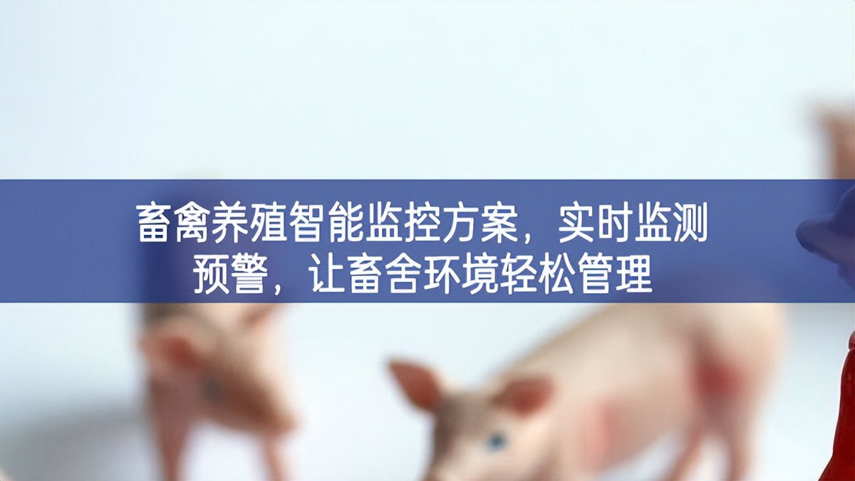 畜禽養(yǎng)殖智能監(jiān)控方案，實時監(jiān)測預(yù)警，讓畜舍環(huán)境輕松管理