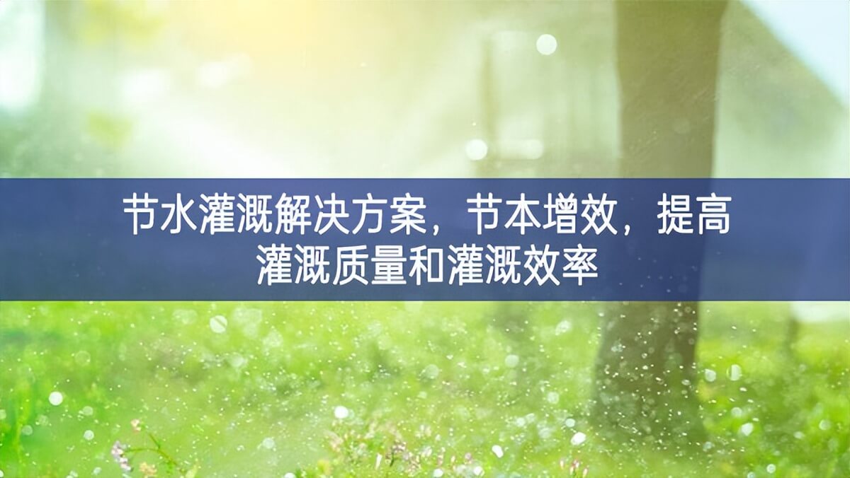 節(jié)水灌溉解決方案，節(jié)本增效，提高灌溉質(zhì)量和灌溉效率