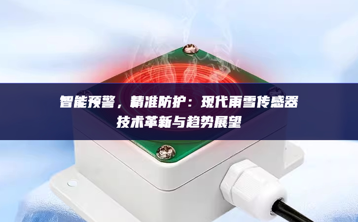 智能預(yù)警，精準(zhǔn)防護(hù)：現(xiàn)代雨雪傳感器技術(shù)革新與趨勢展望