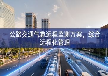「智慧城市」公路交通氣象遠程監(jiān)測方案，綜合遠程化管理