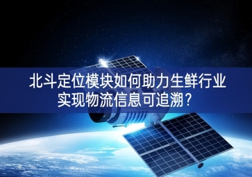 北斗定位模塊如何助力生鮮行業(yè)實(shí)現(xiàn)物流信息可追溯？