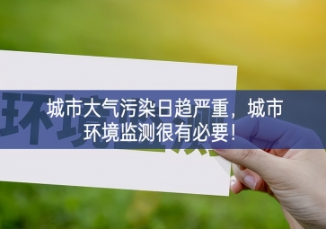 「環(huán)境監(jiān)測」城市大氣污染日趨嚴(yán)重，城市環(huán)境監(jiān)測很有必要！