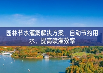 「環(huán)境檢測(cè)」園林節(jié)水灌溉解決方案，自動(dòng)節(jié)約用水，提高噴灌效率