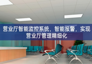 「智慧安防」?fàn)I業(yè)廳智能監(jiān)控系統(tǒng)，智能報(bào)警，實(shí)現(xiàn)營業(yè)廳管理精細(xì)化