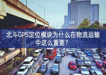 北斗GPS定位模塊為什么在物流運(yùn)輸中這么重要？