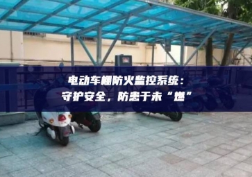 電動車棚防火監(jiān)控系統(tǒng)：守護(hù)安全，防患于未“燃”